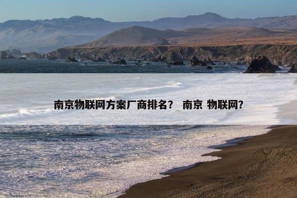 南京物联网方案厂商排名？ 南京 物联网？