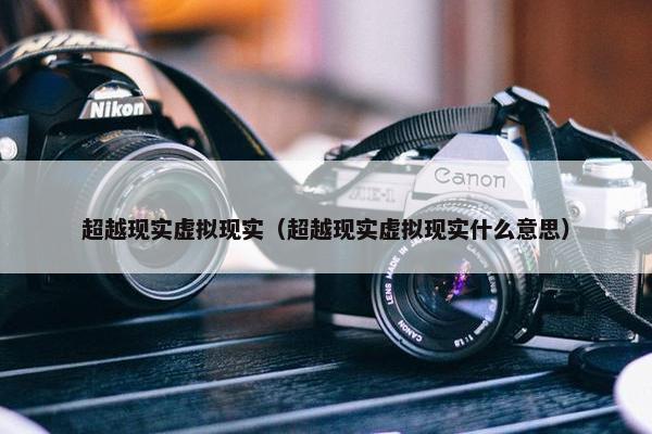 超越现实虚拟现实（超越现实虚拟现实什么意思）