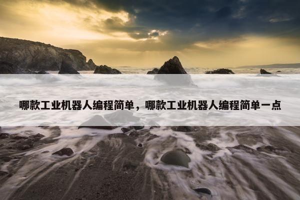 哪款工业机器人编程简单，哪款工业机器人编程简单一点