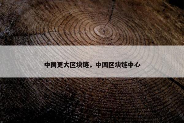 中国更大区块链，中国区块链中心