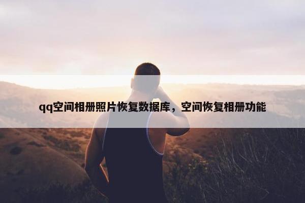 qq空间相册照片恢复数据库，空间恢复相册功能