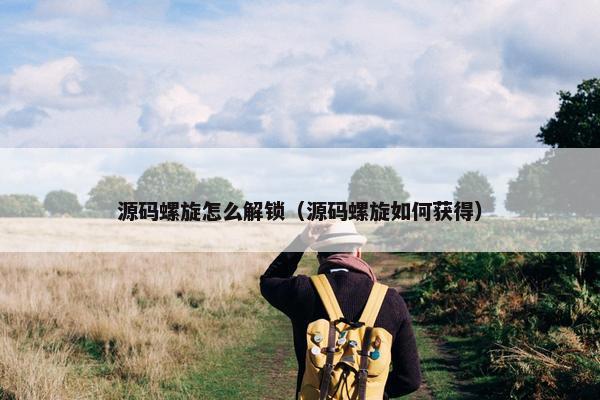 源码螺旋怎么解锁（源码螺旋如何获得）