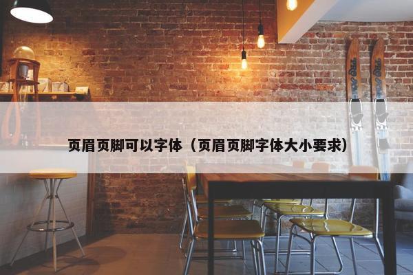 页眉页脚可以字体（页眉页脚字体大小要求）
