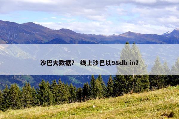沙巴大数据？ 线上沙巴以98db in？