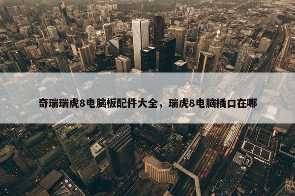 奇瑞瑞虎8电脑板配件大全，瑞虎8电脑插口在哪