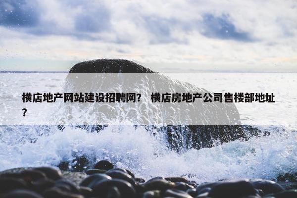 横店地产网站建设招聘网？ 横店房地产公司售楼部地址？
