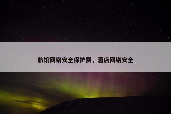 旅馆网络安全保护费，酒店网络安全
