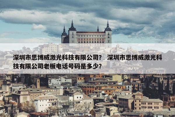 深圳市思博威激光科技有限公司？ 深圳市思博威激光科技有限公司老板电话号码是多少？
