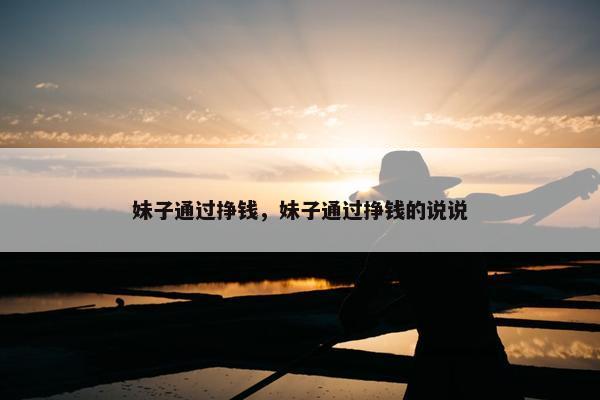 妹子通过挣钱，妹子通过挣钱的说说