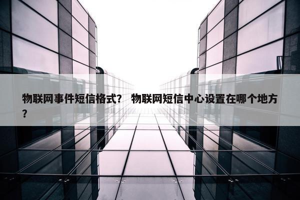 物联网事件短信格式？ 物联网短信中心设置在哪个地方？
