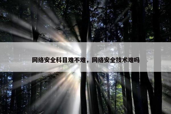 网络安全科目难不难，网络安全技术难吗