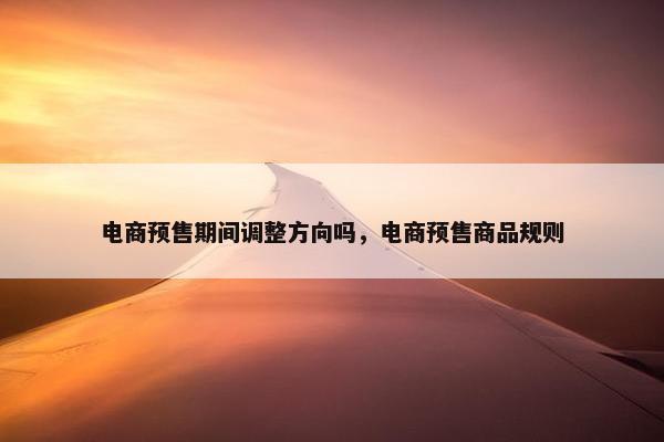 电商预售期间调整方向吗，电商预售商品规则