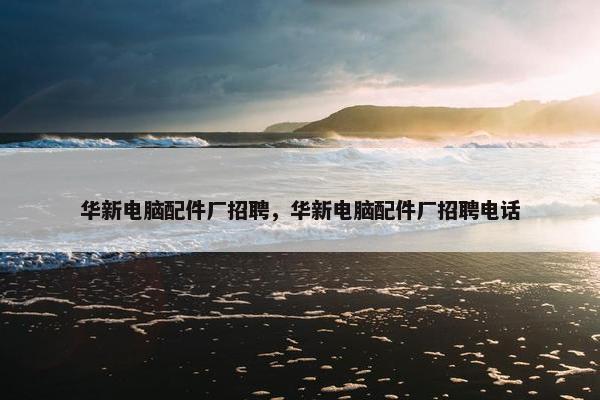 华新电脑配件厂招聘，华新电脑配件厂招聘电话