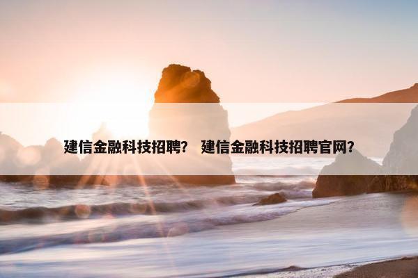 建信金融科技招聘？ 建信金融科技招聘官网？