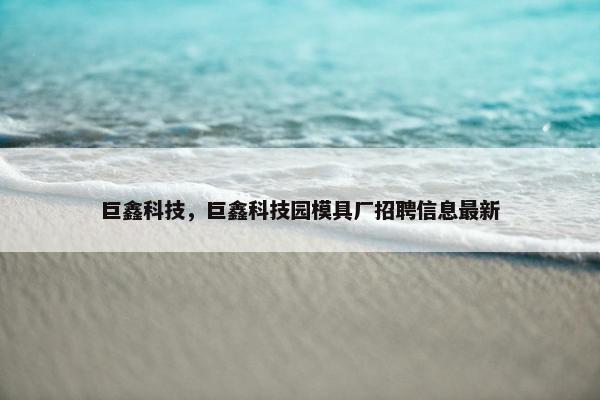 巨鑫科技，巨鑫科技园模具厂招聘信息最新