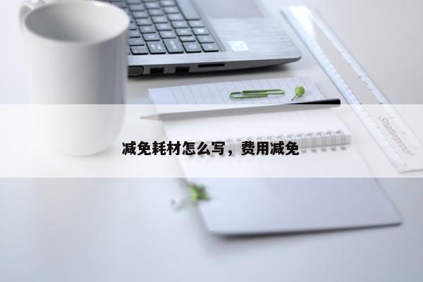 减免耗材怎么写，费用减免