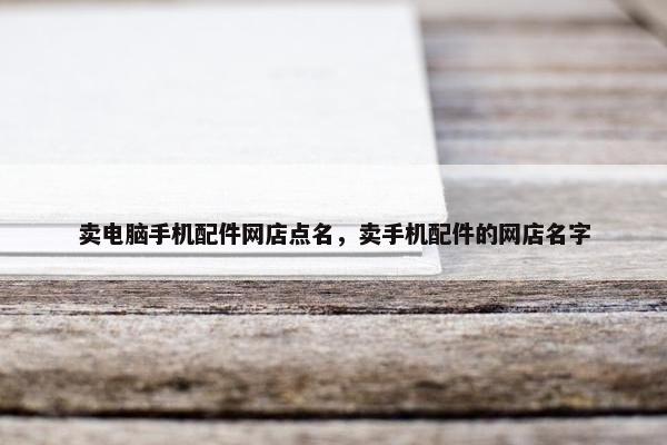 卖电脑手机配件网店点名，卖手机配件的网店名字