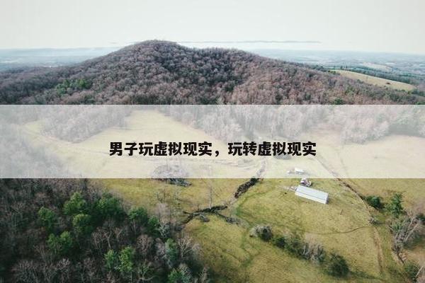 男子玩虚拟现实，玩转虚拟现实
