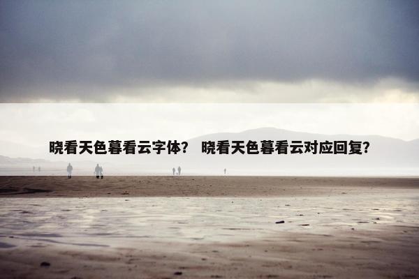 晓看天色暮看云字体？ 晓看天色暮看云对应回复？