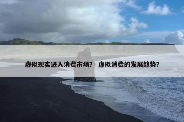 虚拟现实进入消费市场？ 虚拟消费的发展趋势？