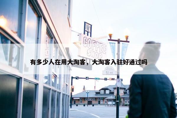 有多少人在用大淘客，大淘客入驻好通过吗