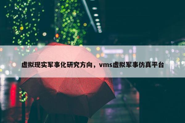 虚拟现实军事化研究方向，vms虚拟军事仿真平台