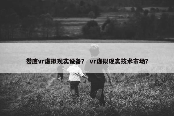 娄底vr虚拟现实设备？ vr虚拟现实技术市场？