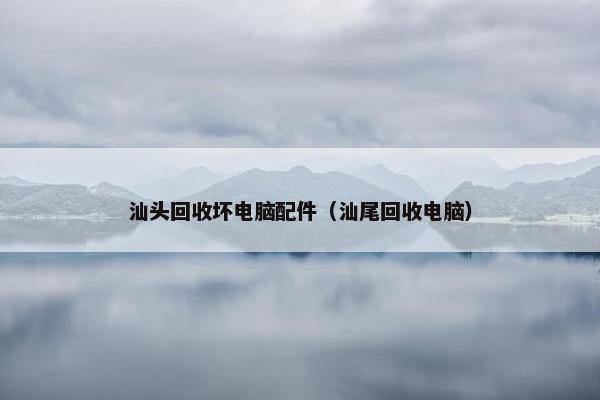 汕头回收坏电脑配件（汕尾回收电脑）