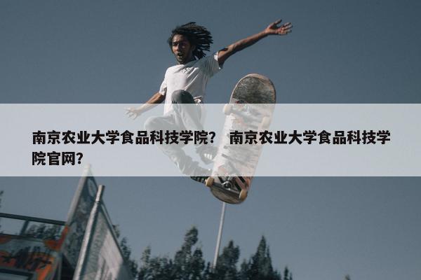 南京农业大学食品科技学院？ 南京农业大学食品科技学院官网？