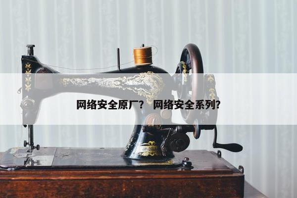 网络安全原厂？ 网络安全系列？