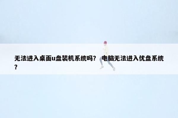无法进入桌面u盘装机系统吗？ 电脑无法进入优盘系统？