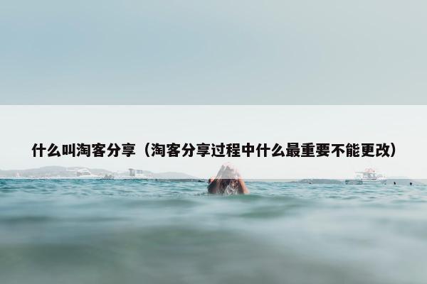 什么叫淘客分享（淘客分享过程中什么最重要不能更改）