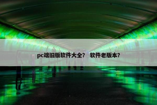 pc端旧版软件大全？ 软件老版本？