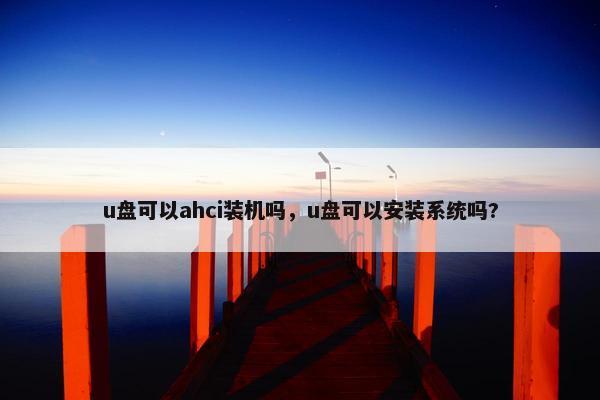 u盘可以ahci装机吗，u盘可以安装系统吗?