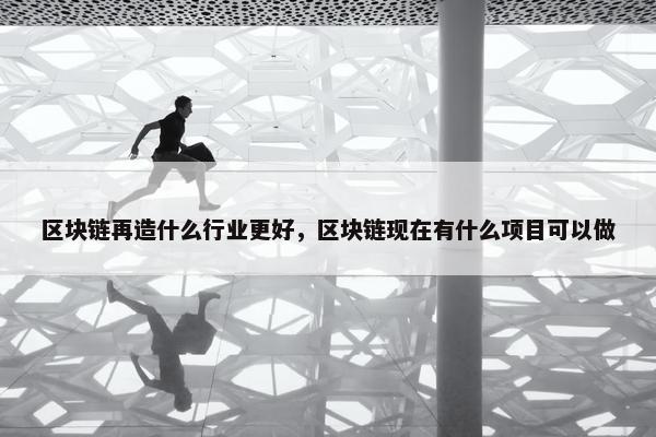 区块链再造什么行业更好，区块链现在有什么项目可以做