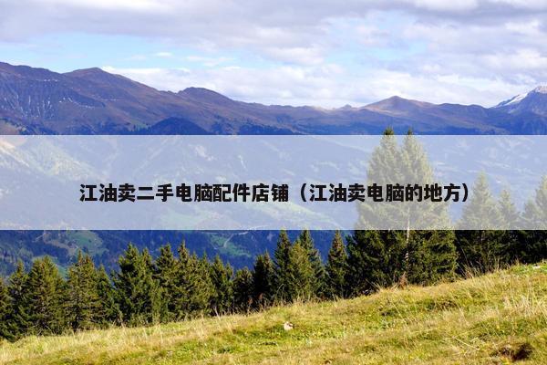 江油卖二手电脑配件店铺（江油卖电脑的地方）