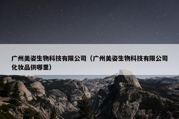 广州美姿生物科技有限公司（广州美姿生物科技有限公司化妆品供哪里）