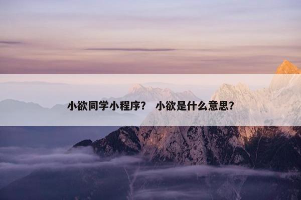 小欲同学小程序？ 小欲是什么意思？
