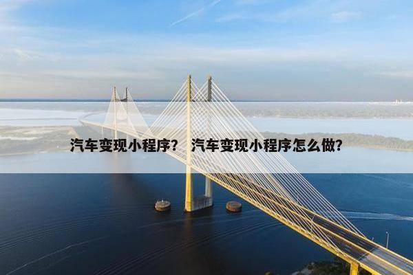 汽车变现小程序？ 汽车变现小程序怎么做？