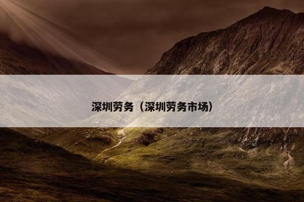 深圳劳务（深圳劳务市场）