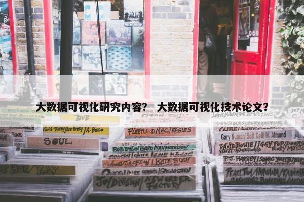 大数据可视化研究内容？ 大数据可视化技术论文？