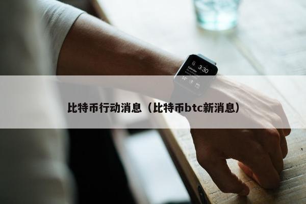 比特币行动消息（比特币btc新消息）