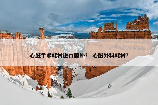 心脏手术耗材进口国外？ 心脏外科耗材？