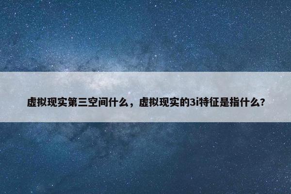 虚拟现实第三空间什么，虚拟现实的3i特征是指什么?