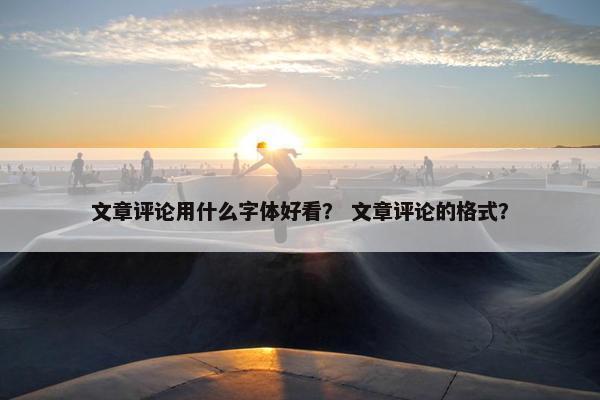 文章评论用什么字体好看？ 文章评论的格式？