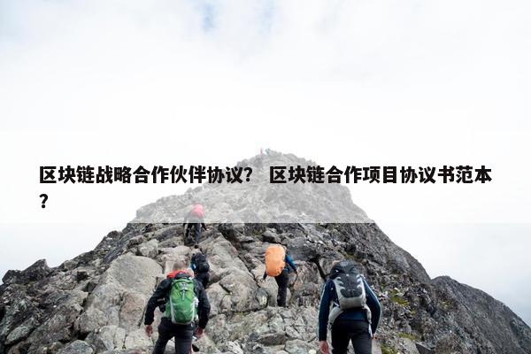 区块链战略合作伙伴协议？ 区块链合作项目协议书范本？