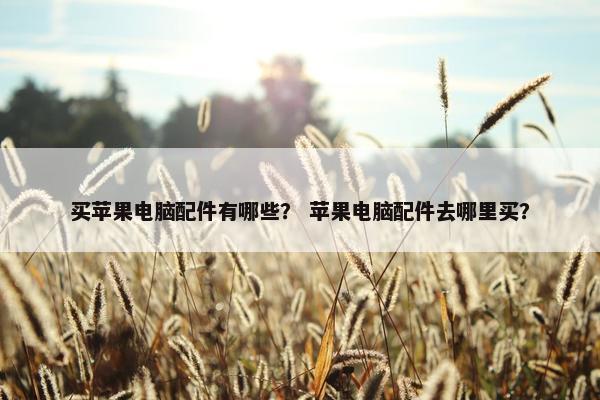 买苹果电脑配件有哪些？ 苹果电脑配件去哪里买？