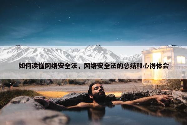 如何读懂网络安全法，网络安全法的总结和心得体会
