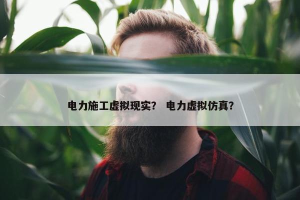 电力施工虚拟现实？ 电力虚拟仿真？