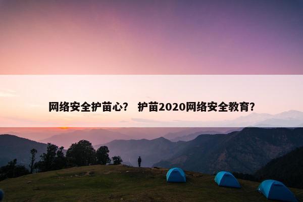 网络安全护苗心？ 护苗2020网络安全教育？